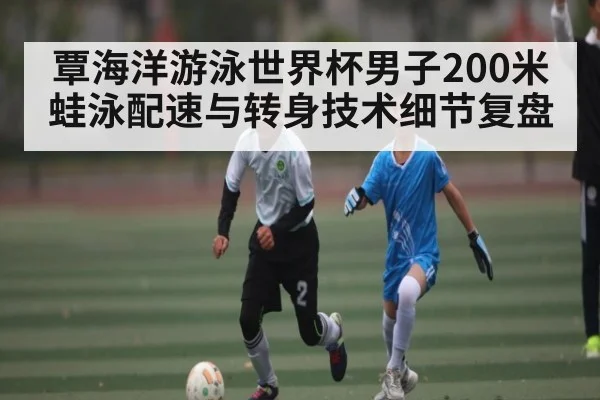 覃海洋游泳世界杯男子200米蛙泳配速与转身技术细节复盘 | c7c7
