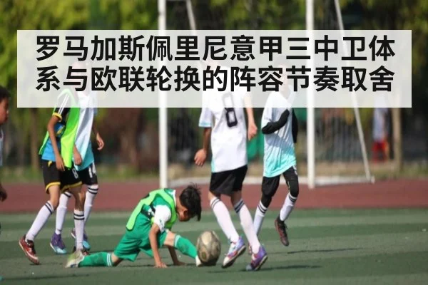 罗马加斯佩里尼意甲三中卫体系与欧联轮换的阵容节奏取舍 | c7c7