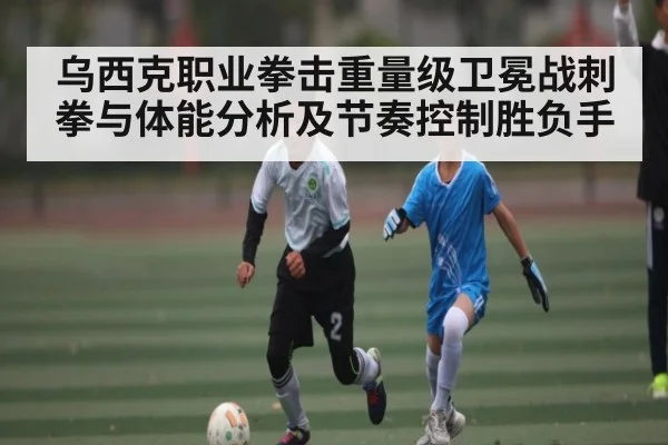 乌西克职业拳击重量级卫冕战刺拳与体能分析及节奏控制胜负手 | c7c7