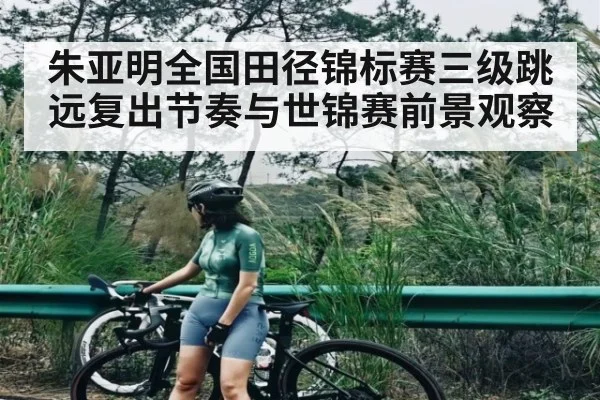朱亚明全国田径锦标赛三级跳远复出节奏与世锦赛前景观察 | c7c7